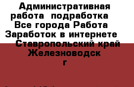 Административная работа (подработка) - Все города Работа » Заработок в интернете   . Ставропольский край,Железноводск г.